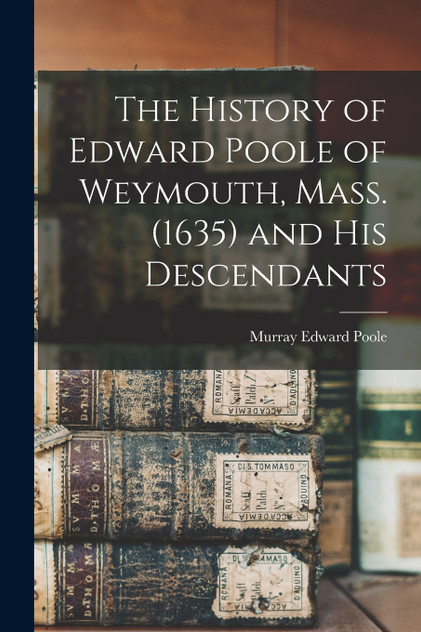 The History of Edward Poole of Weymouth, Mass. (1635) and his Descendants The History of Edward Poole of Weymouth, Mass. (1635) and his Descendants