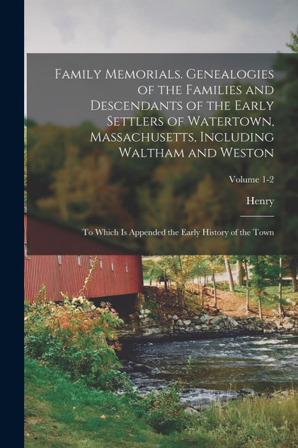 Family Memorials. Genealogies of the Families and Descendants of the Early Settlers of Watertown, Massachusetts, Including Waltham and Weston; to Which is Appended the Early History of the Town; Volume 1-2