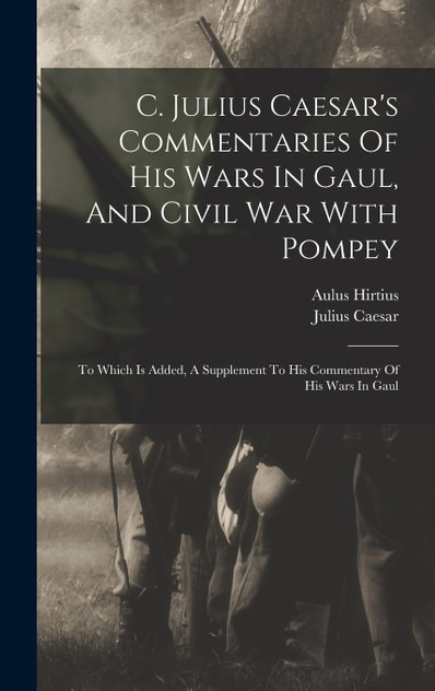 C. Julius Caesar's Commentaries Of His Wars In Gaul, And Civil War With Pompey C. Julius Caesar's Commentaries Of His Wars In Gaul, And Civil War With Pompey