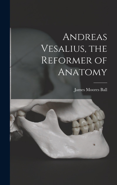 Andreas Vesalius, the Reformer of Anatomy Andreas Vesalius, the Reformer of Anatomy