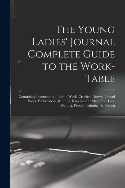 The Young Ladies' Journal Complete Guide to the Work-Table The Young Ladies' Journal Complete Guide to the Work-Table