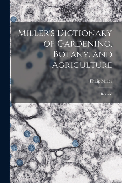 Miller's Dictionary of Gardening, Botany, and Agriculture Miller's Dictionary of Gardening, Botany, and Agriculture