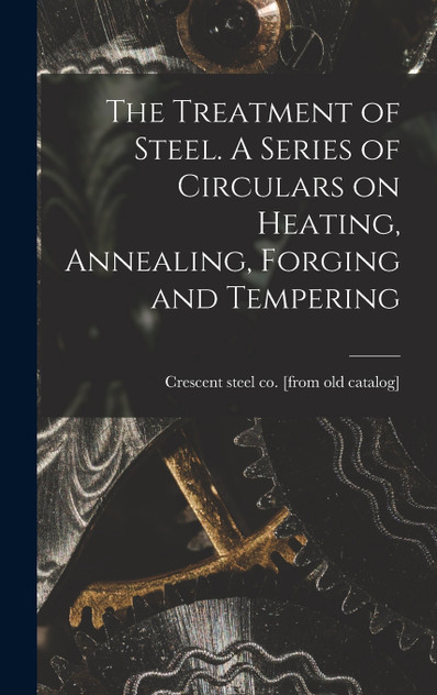 The Treatment of Steel. A Series of Circulars on Heating, Annealing, Forging and Tempering The Treatment of Steel. A Series of Circulars on Heating, Annealing, Forging and Tempering