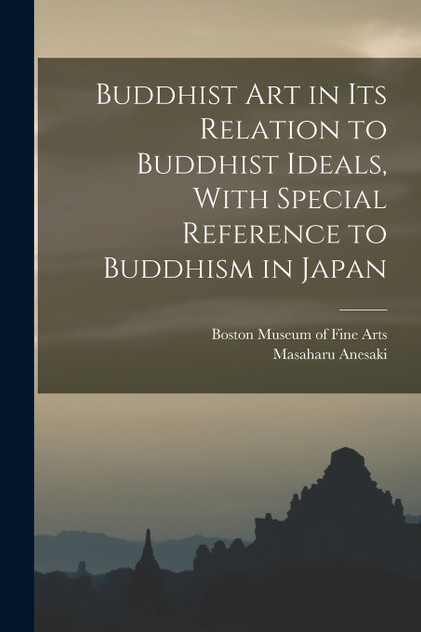 Buddhist Art in Its Relation to Buddhist Ideals, With Special Reference to Buddhism in Japan Buddhist Art in Its Relation to Buddhist Ideals, With Special Reference to Buddhism in Japan
