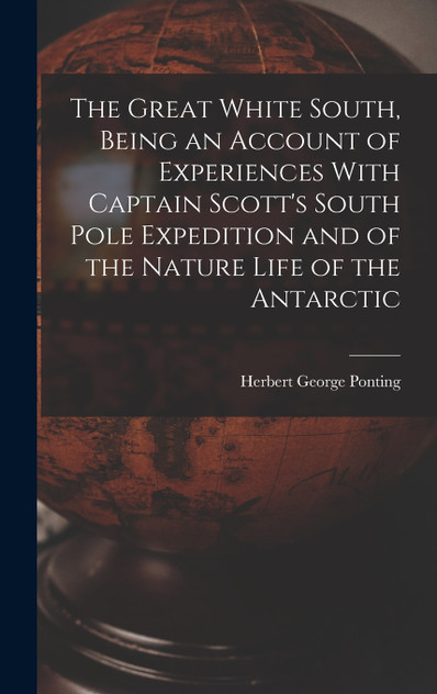 The Great White South, Being an Account of Experiences With Captain Scott's South Pole Expedition and of the Nature Life of the Antarctic