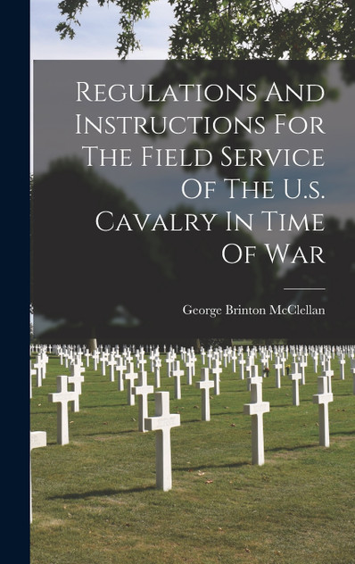 Regulations And Instructions For The Field Service Of The U.s. Cavalry In Time Of War Regulations And Instructions For The Field Service Of The U.s. Cavalry In Time Of War