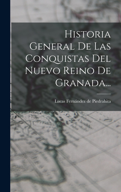 Historia General De Las Conquistas Del Nuevo Reino De Granada... Historia General De Las Conquistas Del Nuevo Reino De Granada...