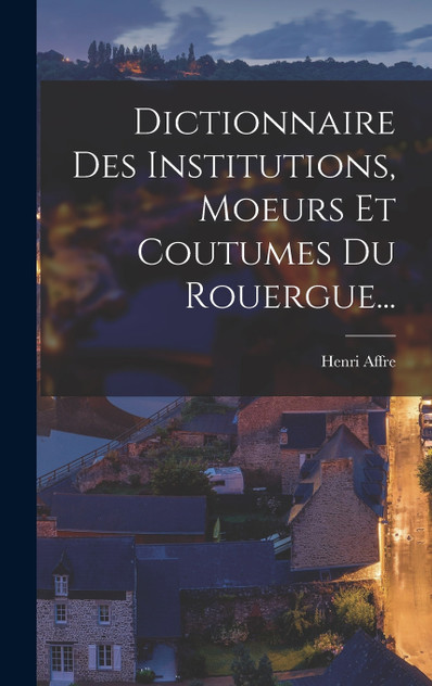 Dictionnaire Des Institutions, Moeurs Et Coutumes Du Rouergue... Dictionnaire Des Institutions, Moeurs Et Coutumes Du Rouergue...