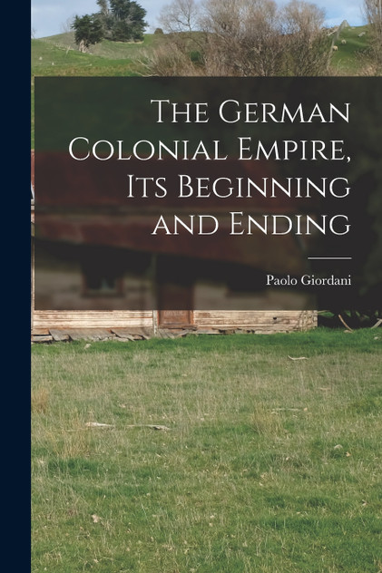 The German Colonial Empire, its Beginning and Ending The German Colonial Empire, its Beginning and Ending