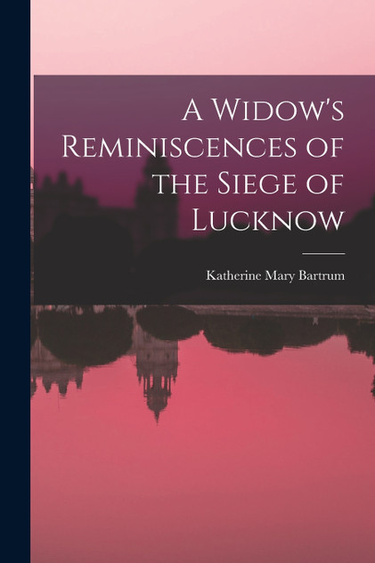 A Widow's Reminiscences of the Siege of Lucknow A Widow's Reminiscences of the Siege of Lucknow