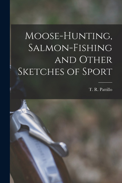 Moose-Hunting, Salmon-Fishing and Other Sketches of Sport Moose-Hunting, Salmon-Fishing and Other Sketches of Sport