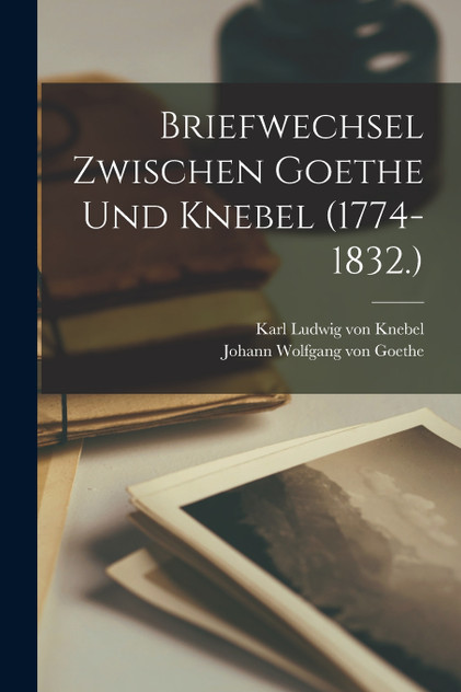 Briefwechsel zwischen Goethe und Knebel (1774-1832.) Briefwechsel zwischen Goethe und Knebel (1774-1832.)