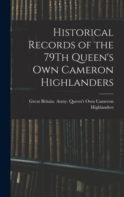 Historical Records of the 79Th Queen's Own Cameron Highlanders Historical Records of the 79Th Queen's Own Cameron Highlanders