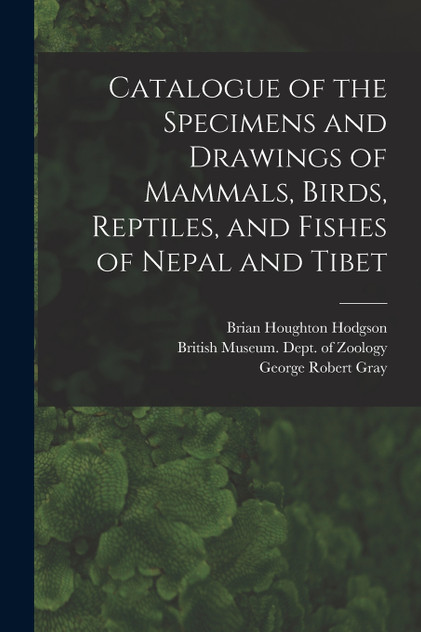 Catalogue of the Specimens and Drawings of Mammals, Birds, Reptiles, and Fishes of Nepal and Tibet Catalogue of the Specimens and Drawings of Mammals, Birds, Reptiles, and Fishes of Nepal and Tibet
