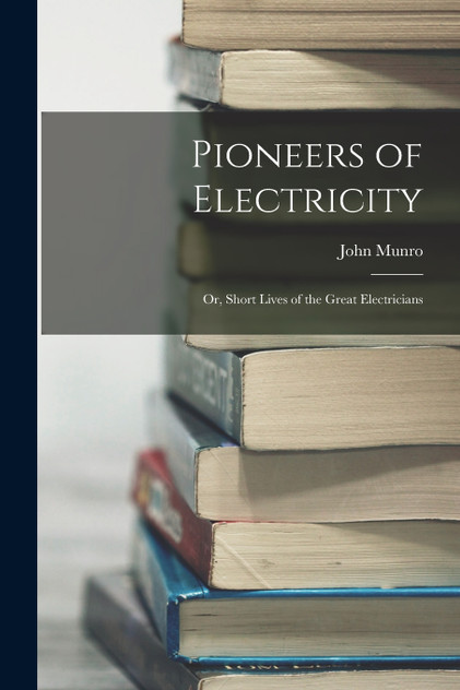 Pioneers of Electricity; Or, Short Lives of the Great Electricians Pioneers of Electricity; Or, Short Lives of the Great Electricians
