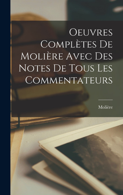 Oeuvres Complètes De Molière Avec Des Notes De Tous Les Commentateurs Oeuvres Complètes De Molière Avec Des Notes De Tous Les Commentateurs