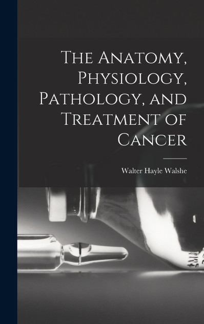 The Anatomy, Physiology, Pathology, and Treatment of Cancer The Anatomy, Physiology, Pathology, and Treatment of Cancer