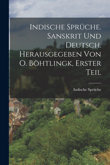 Indische Sprüche. Sanskrit und Deutsch. Herausgegeben von O. Böhtlingk, Erster Teil Indische Sprüche. Sanskrit und Deutsch. Herausgegeben von O. Böhtlingk, Erster Teil
