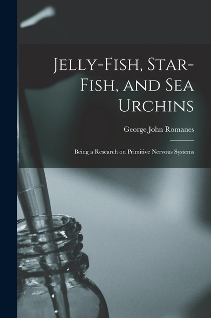 Jelly-fish, Star-fish, and sea Urchins; Being a Research on Primitive Nervous Systems Jelly-fish, Star-fish, and sea Urchins; Being a Research on Primitive Nervous Systems