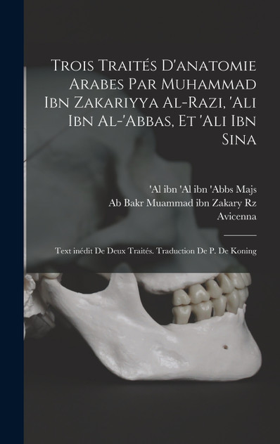 Trois traités d'anatomie arabes par Muhammad ibn Zakariyya al-Razi, 'Ali ibn al-'Abbas, et 'Ali ibn Sina; text inédit de deux traités. Traduction de P. de Koning Trois traités d'anatomie arabes par Muhammad ibn Zakariyya al-Razi, 'Ali ibn al-'Abbas, et 'Ali ibn Sina; text inédit de deux traités. Traduction de P. de Koning