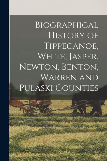 Biographical History of Tippecanoe, White, Jasper, Newton, Benton, Warren and Pulaski Counties Biographical History of Tippecanoe, White, Jasper, Newton, Benton, Warren and Pulaski Counties