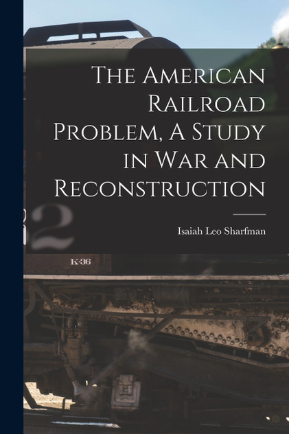 The American Railroad Problem, A Study in War and Reconstruction The American Railroad Problem, A Study in War and Reconstruction
