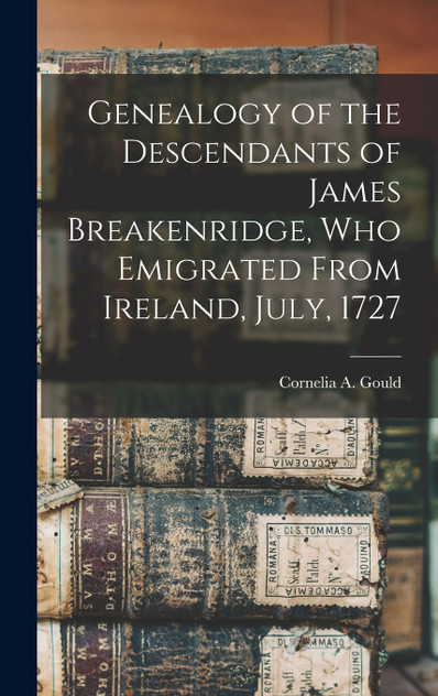 Genealogy of the Descendants of James Breakenridge, Who Emigrated From Ireland, July, 1727 Genealogy of the Descendants of James Breakenridge, Who Emigrated From Ireland, July, 1727