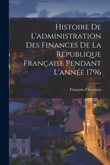 Histoire De L'administration Des Finances De La République Française Pendant L'année 1796 Histoire De L'administration Des Finances De La République Française Pendant L'année 1796