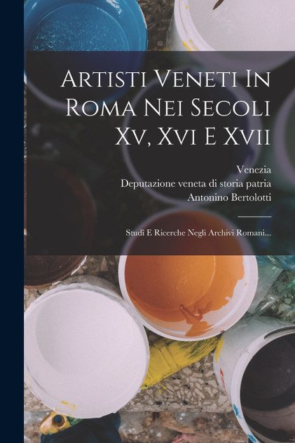 Artisti Veneti In Roma Nei Secoli Xv, Xvi E Xvii Artisti Veneti In Roma Nei Secoli Xv, Xvi E Xvii