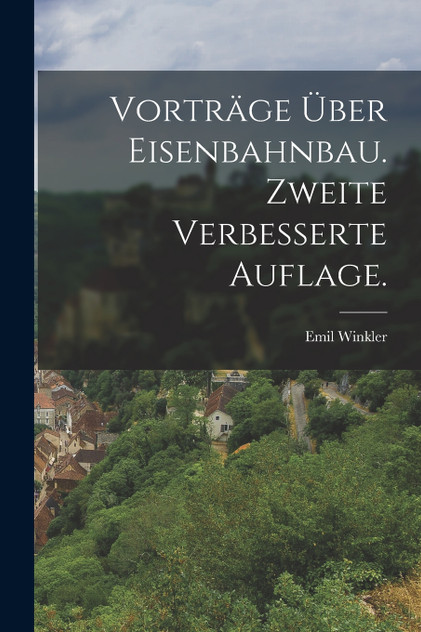 Vorträge über Eisenbahnbau. Zweite verbesserte Auflage. Vorträge über Eisenbahnbau. Zweite verbesserte Auflage.