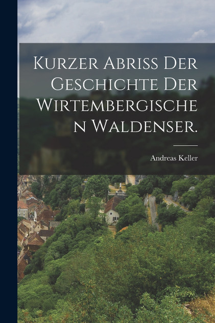 Kurzer Abriß der Geschichte der Wirtembergischen Waldenser. Kurzer Abriß der Geschichte der Wirtembergischen Waldenser.