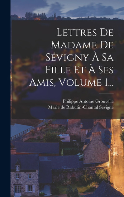 Lettres De Madame De Sévigny À Sa Fille Et À Ses Amis, Volume 1... Lettres De Madame De Sévigny À Sa Fille Et À Ses Amis, Volume 1...