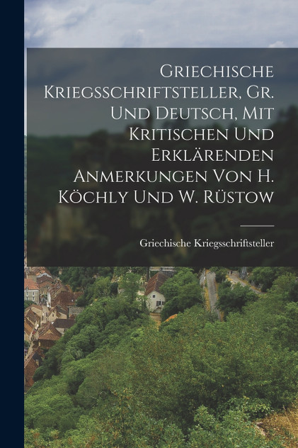 Griechische Kriegsschriftsteller, Gr. Und Deutsch, Mit Kritischen Und Erklärenden Anmerkungen Von H. Köchly Und W. Rüstow Griechische Kriegsschriftsteller, Gr. Und Deutsch, Mit Kritischen Und Erklärenden Anmerkungen Von H. Köchly Und W. Rüstow