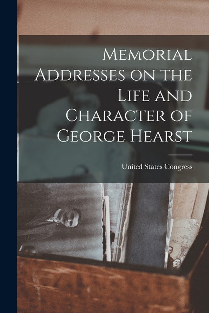Memorial Addresses on the Life and Character of George Hearst Memorial Addresses on the Life and Character of George Hearst
