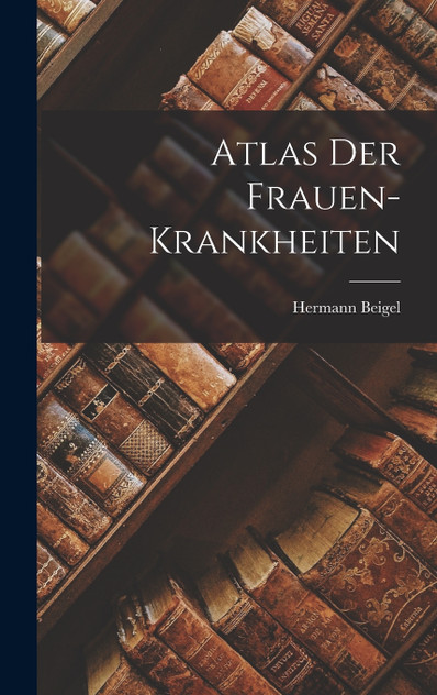 Atlas der Frauen-Krankheiten Atlas der Frauen-Krankheiten