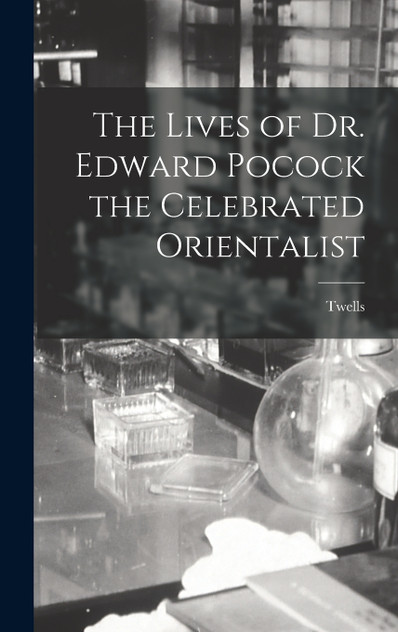 The Lives of Dr. Edward Pocock the Celebrated Orientalist The Lives of Dr. Edward Pocock the Celebrated Orientalist