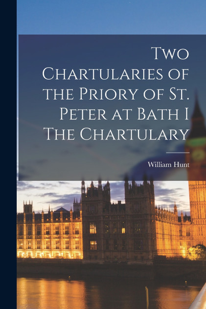 Two Chartularies of the Priory of St. Peter at Bath I The Chartulary Two Chartularies of the Priory of St. Peter at Bath I The Chartulary