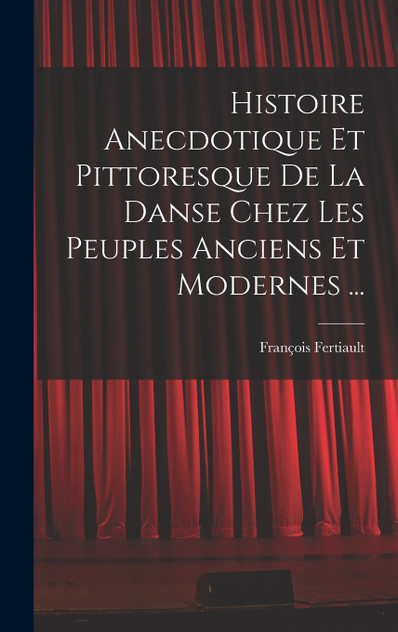 Histoire Anecdotique Et Pittoresque De La Danse Chez Les Peuples Anciens Et Modernes ... Histoire Anecdotique Et Pittoresque De La Danse Chez Les Peuples Anciens Et Modernes ...