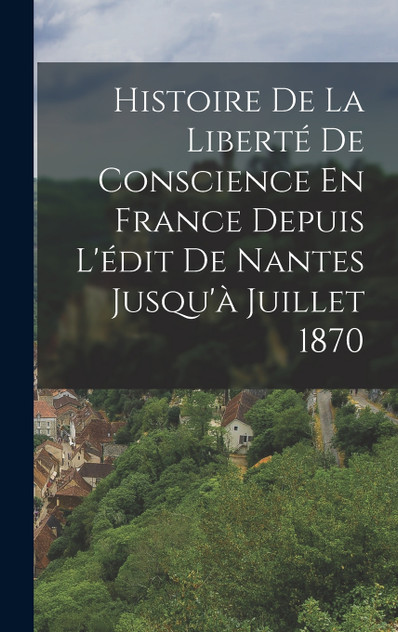 Histoire De La Liberté De Conscience En France Depuis L'édit De Nantes Jusqu'à Juillet 1870