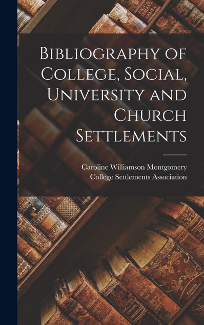 Bibliography of College, Social, University and Church Settlements Bibliography of College, Social, University and Church Settlements