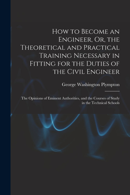 How to Become an Engineer, Or, the Theoretical and Practical Training Necessary in Fitting for the Duties of the Civil Engineer