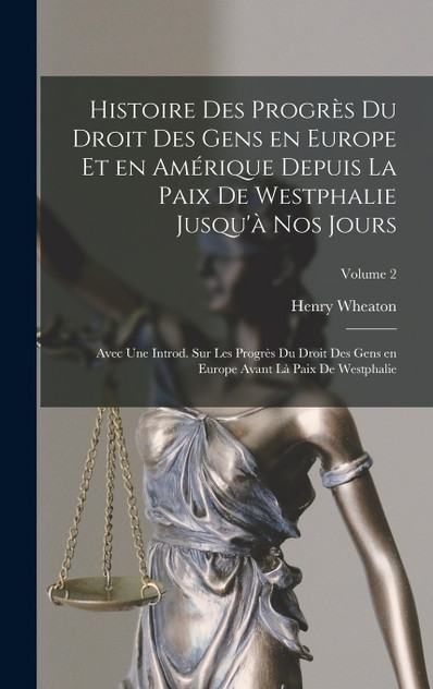 Histoire des progrès du droit des gens en Europe et en Amérique depuis la paix de Westphalie jusqu'à nos jours; avec une introd. sur les progrès du droit des gens en Europe avant là paix de Westphalie; Volume 2 Histoire des progrès du droit des gens en Europe et en Amérique depuis la paix de Westphalie jusqu'à nos jours; avec une introd. sur les progrès du droit des gens en Europe avant là paix de Westphalie; Volume 2