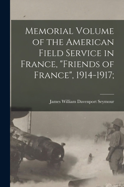 Memorial Volume of the American Field Service in France, "Friends of France", 1914-1917; Memorial Volume of the American Field Service in France, "Friends of France", 1914-1917;