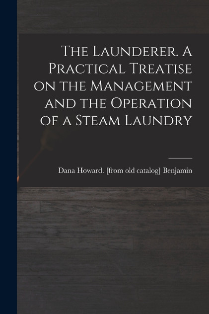 The Launderer. A Practical Treatise on the Management and the Operation of a Steam Laundry The Launderer. A Practical Treatise on the Management and the Operation of a Steam Laundry