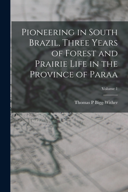 Pioneering in South Brazil, Three Years of Forest and Prairie Life in the Province of Paraa; Volume 1 Pioneering in South Brazil, Three Years of Forest and Prairie Life in the Province of Paraa; Volume 1