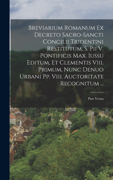 Breviarium Romanum Ex Decreto Sacro-sancti Concilii Tridentini Restitutum, S. Pii V. Pontificis Max. Iussu Editum, Et Clementis Viii. Primum, Nunc Denuo Urbani Pp. Viii. Auctoritate Recognitum ...