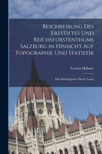 Beschreibung des Erzstiftes und Reichsfürstenthums Salzburg in hinsicht auf Topographie und Statistik Beschreibung des Erzstiftes und Reichsfürstenthums Salzburg in hinsicht auf Topographie und Statistik