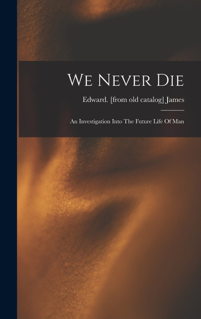 We Never Die; An Investigation Into The Future Life Of Man We Never Die; An Investigation Into The Future Life Of Man
