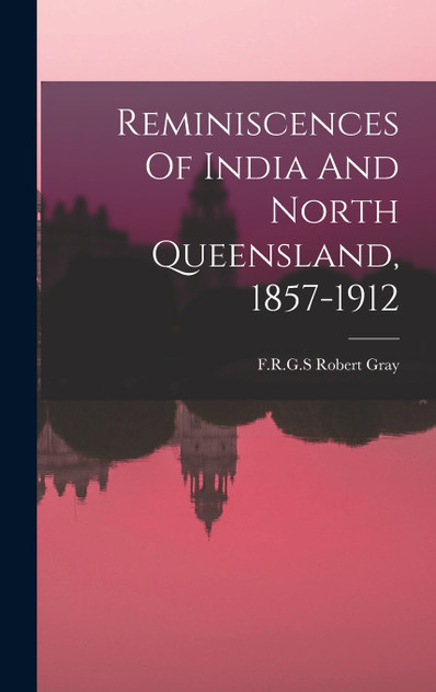 Reminiscences Of India And North Queensland, 1857-1912 Reminiscences Of India And North Queensland, 1857-1912