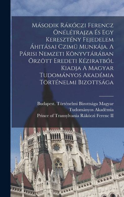 Második Rákóczi Ferencz Önélétrajza És Egy Keresztény Fejedelem Áhitásai Czimü Munkája. A Párisi Nemzeti Könyvtárában Örzött Eredeti Kéziratból Kiadja A Magyar Tudományos Akadémia Történelmi Bizottsága Második Rákóczi Ferencz Önélétrajza És Egy Keresztény Fejedelem Áhitásai Czimü Munkája. A Párisi Nemzeti Könyvtárában Örzött Eredeti Kéziratból Kiadja A Magyar Tudományos Akadémia Történelmi Bizottsága